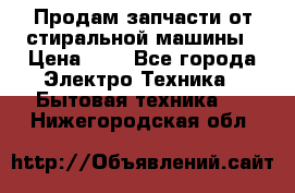 Продам запчасти от стиральной машины › Цена ­ 1 - Все города Электро-Техника » Бытовая техника   . Нижегородская обл.